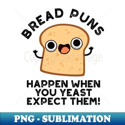 Bread Puns Happen When You Yeast Expect Them Cute Baking Pun - Instant PNG Sublimation Download - Boost Your Success with this Inspirational PNG Download