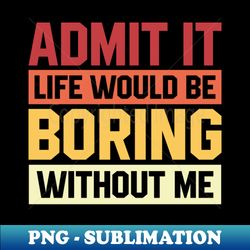 Admit It Life Would Be Boring Without Me - Sublimation-Ready PNG File - Perfect for Sublimation Mastery