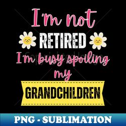 im not retired im busy spoiling my grandchildren - modern sublimation png file - bold & eye-catching