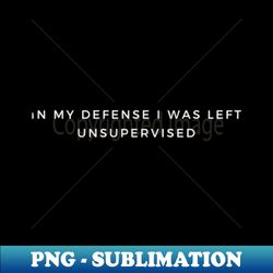 In My Defense I Was Left Unsupervised - Sublimation-Ready PNG File - Perfect for Sublimation Art