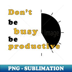 Dont be busy be productive - Inspirational Quote - High-Resolution PNG Sublimation File - Defying the Norms