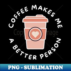 Coffee Makes Me A Better Person Funny Coffee Lover Design - High-Resolution PNG Sublimation File - Unlock Vibrant Sublimation Designs