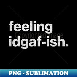 Feeling IDGAF-ish - Special Edition Sublimation PNG File - Spice Up Your Sublimation Projects