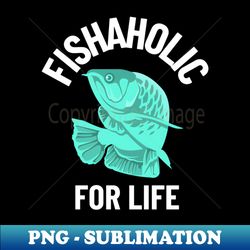 fishaholic for life - Exclusive PNG Sublimation Download - Transform Your Sublimation Creations