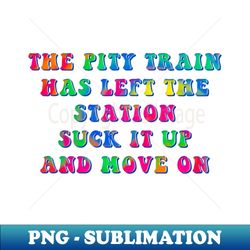 Pity Train Left Station Suck It Up Move On - Premium Sublimation Digital Download - Vibrant and Eye-Catching Typography