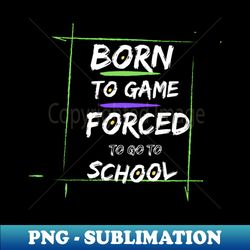 Born to game forced to go to school - Special Edition Sublimation PNG File - Fashionable and Fearless