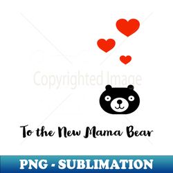 To The New Mama Bear - PNG Transparent Digital Download File for Sublimation - Unleash Your Inner Rebellion