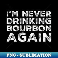 Im never drinking bourbon again A great design for those who overindulged in bourbon whos friends are a bad influence drinking bourbon - Elegant Sublimation PNG Download - Defying the Norms