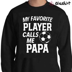 New Fun Soccer Season Tshirt, My Favorite Player Calls Me Papa - Olashirt