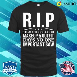 Funny T-shirt, Rip To All Those Good Makeup Outfit Days No One Important Saw T-shirt - Olashirt