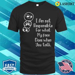 I am Not Responsible For What My Face Does When You Talk T-shirt, Responsible Quote Shirt - Olashirt