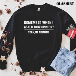 Funny Humor Remember When I Asked For Your Opinion Shirt - Olashirt