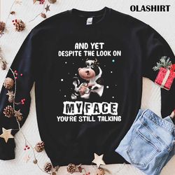 Cow And Yet Despite The Look On My Face Youre Still Talking T-shirt - Olashirt