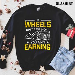 Truck Driver If Wheels Aint Turning You Aint Earning Shirt - Olashirt