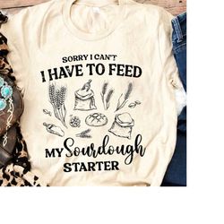 Sourdough Shirt Sorry I Can't I Have To Feed My Sourdough