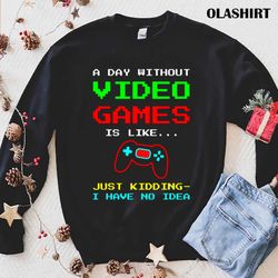 Official A Day Without Video Games Is Like Just Kidding Have No Idea T-shirt - Olashirt