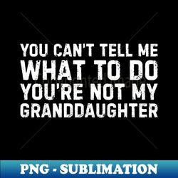 you cant tell me what to do youre not my granddaughter - png sublimation digital download - create with confidence