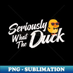 seriously what the duck - modern sublimation png file - unlock vibrant sublimation designs