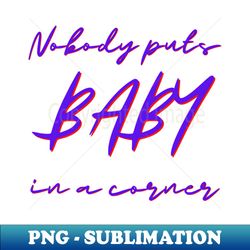 nobody puts baby in a corner - aesthetic sublimation digital file - defying the norms
