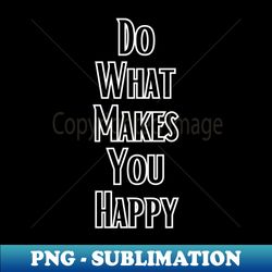 do what  makes you happy - premium png sublimation file - transform your sublimation creations