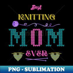 best knitting mom ever - decorative sublimation png file - fashionable and fearless