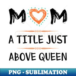 Mom a title just above queen - PNG Transparent Digital Download File for Sublimation - Stunning Sublimation Graphics