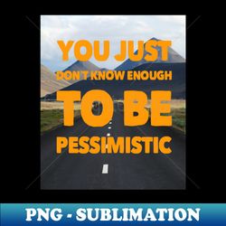 YOU JUST DONT KNOW ENOUGH TO BE PESSIMISTIC - Special Edition Sublimation PNG File - Perfect for Sublimation Art