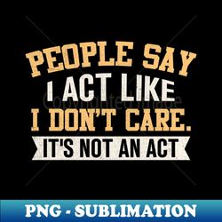 People Say I Act Like I Dont Care Its Not An Act - Signature Sublimation PNG File - Perfect for Sublimation Art