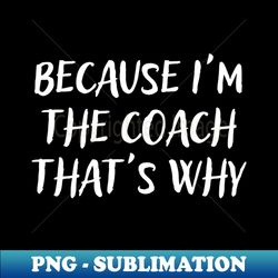 Because Im The Coach Thats Why - PNG Transparent Sublimation File - Revolutionize Your Designs