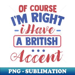 Of Course Im Right I Have A British Accent - Instant PNG Sublimation Download - Spice Up Your Sublimation Projects