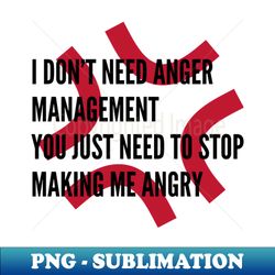 I Dont Need Anger Management You Just Need To Stop Making Me Angry - Premium PNG Sublimation File - Stunning Sublimation Graphics