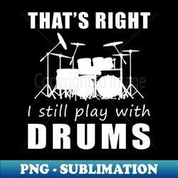 March to the Beat Thats Right I Still Play with Drums Tee Get in the Rhythm - Elegant Sublimation PNG Download - Bring Your Designs to Life