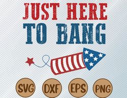 Just Here To Bang Funny 4th of July Gift, svg, png, eps, dxf, Digital File