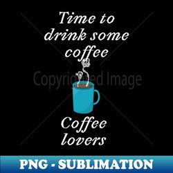 Time to drink some coffee  Coffee lovers - Premium Sublimation Digital Download - Perfect for Personalization