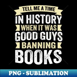 Tell Me A Time In History When It Was Good Guys Banning Books - Exclusive Sublimation Digital File - Bring Your Designs to Life