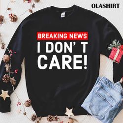 New I Dont Care Breaking News T-shirt , Trending Shirt - Olashirt