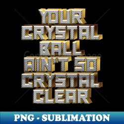 your crystal ball aint so crystal clear - decorative sublimation png file - bold & eye-catching