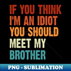If you Think Im an Idiot You should meet my Brother - Instant PNG Sublimation Download - Perfect for Personalization