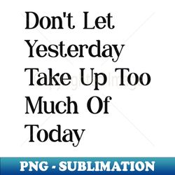 dont let yesterday take up too much of today - Elegant Sublimation PNG Download - Boost Your Success with this Inspirational PNG Download