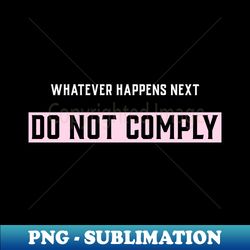 whatever happens next do not comply - premium png sublimation file - defying the norms