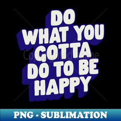 do what you gotta do to be happy by the motivated type in pink and blue - decorative sublimation png file - add a festive touch to every day