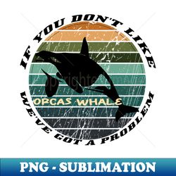 If You Dont Like Orcas Whale Weve Got A Problem - Digital Sublimation Download File - Bring Your Designs to Life