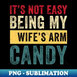 its not easy being my wifes arm candy - modern sublimation png file - perfect for sublimation art