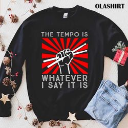 new the tempo is whatever i say it is funny drummer t-shirt - olashirt