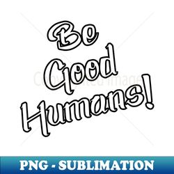 Be Good Humans - Special Edition Sublimation PNG File - Boost Your Success with this Inspirational PNG Download