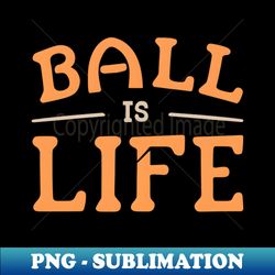 ball is life - aesthetic sublimation digital file - bring your designs to life