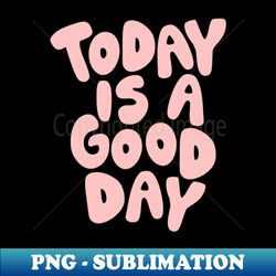 Today is a Good Day - Digital Sublimation Download File - Create with Confidence