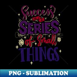 Success is a series of small things - Aesthetic Sublimation Digital File - Unleash Your Creativity