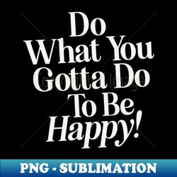do what you gotta do to be happy - special edition sublimation png file - perfect for creative projects