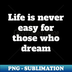 Life is never easy for those who dream - Modern Sublimation PNG File - Add a Festive Touch to Every Day